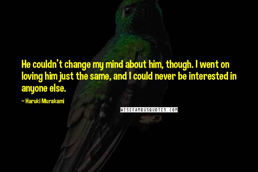 Haruki Murakami Quotes: He couldn't change my mind about him, though. I went on loving him just the same, and I could never be interested in anyone else.