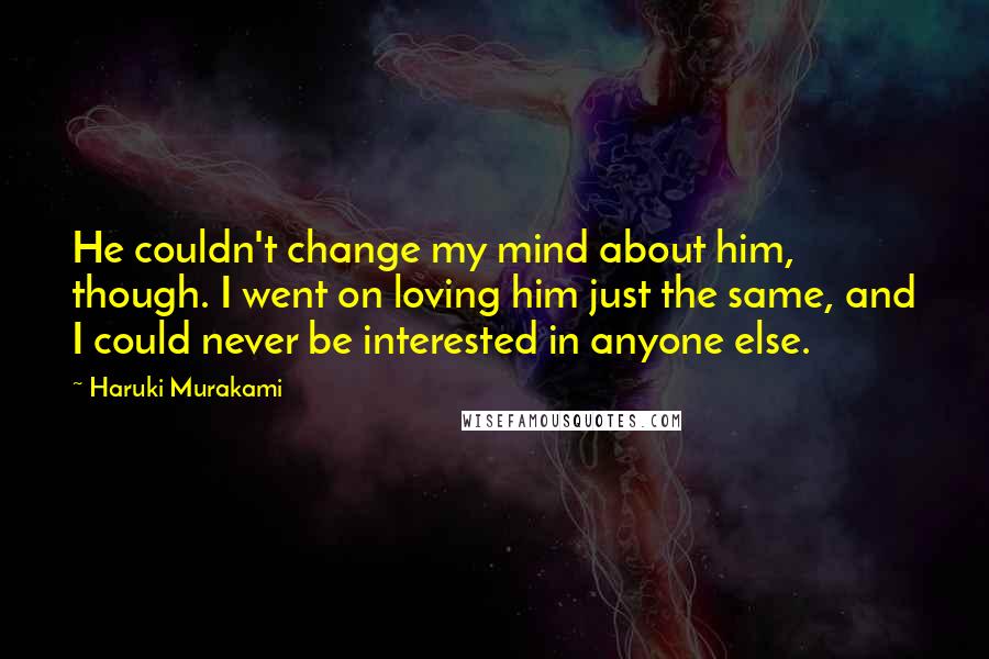 Haruki Murakami Quotes: He couldn't change my mind about him, though. I went on loving him just the same, and I could never be interested in anyone else.