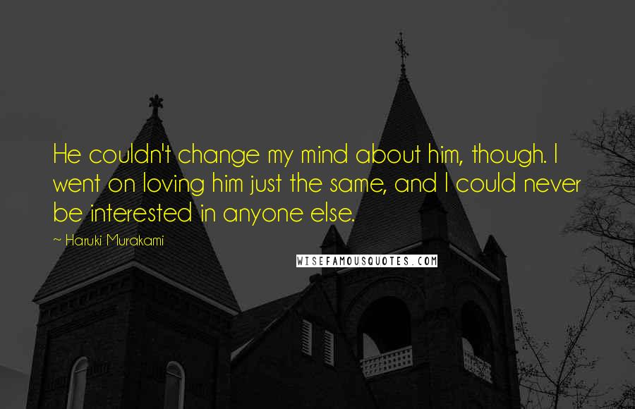 Haruki Murakami Quotes: He couldn't change my mind about him, though. I went on loving him just the same, and I could never be interested in anyone else.