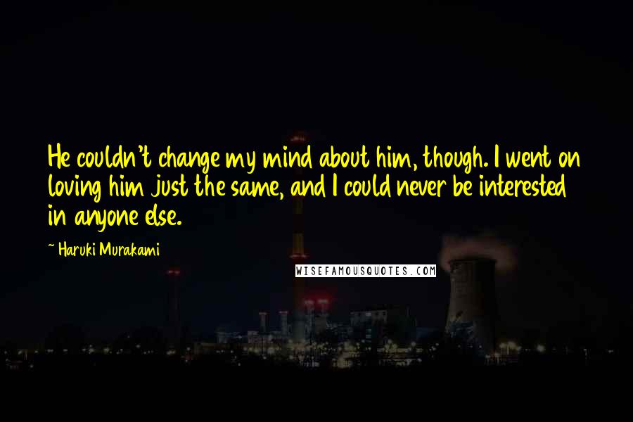 Haruki Murakami Quotes: He couldn't change my mind about him, though. I went on loving him just the same, and I could never be interested in anyone else.