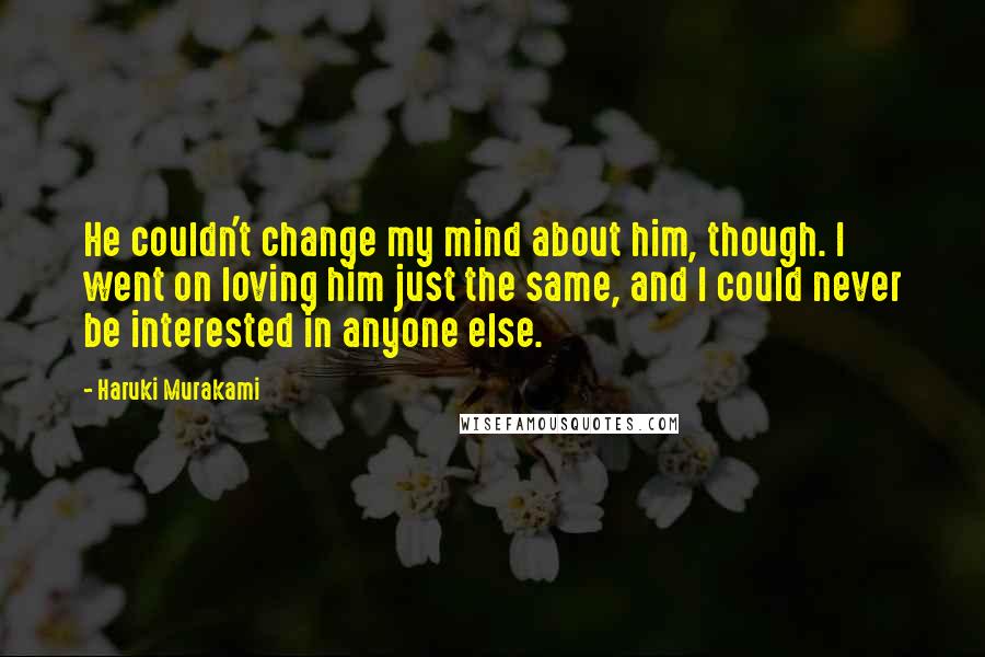 Haruki Murakami Quotes: He couldn't change my mind about him, though. I went on loving him just the same, and I could never be interested in anyone else.