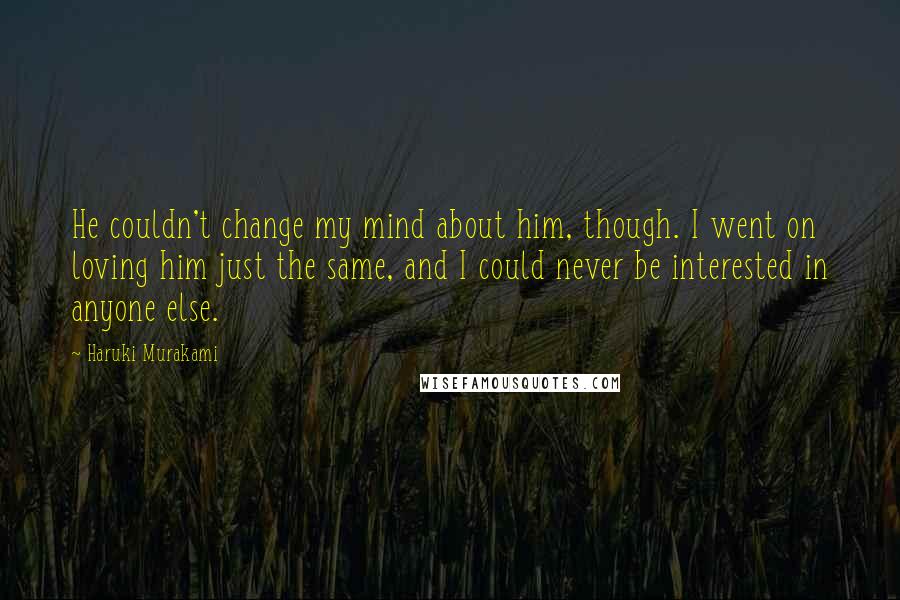 Haruki Murakami Quotes: He couldn't change my mind about him, though. I went on loving him just the same, and I could never be interested in anyone else.