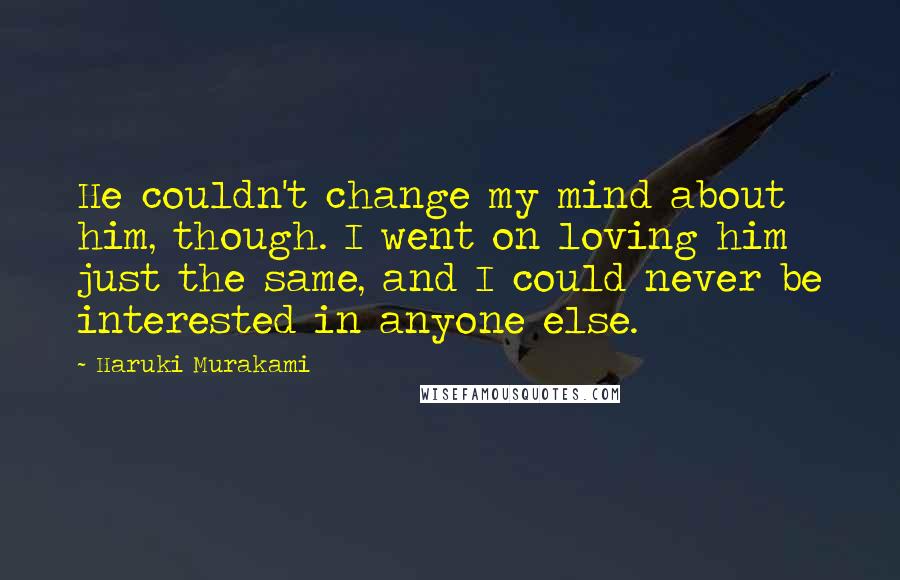 Haruki Murakami Quotes: He couldn't change my mind about him, though. I went on loving him just the same, and I could never be interested in anyone else.