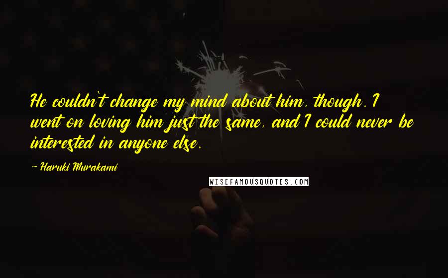 Haruki Murakami Quotes: He couldn't change my mind about him, though. I went on loving him just the same, and I could never be interested in anyone else.