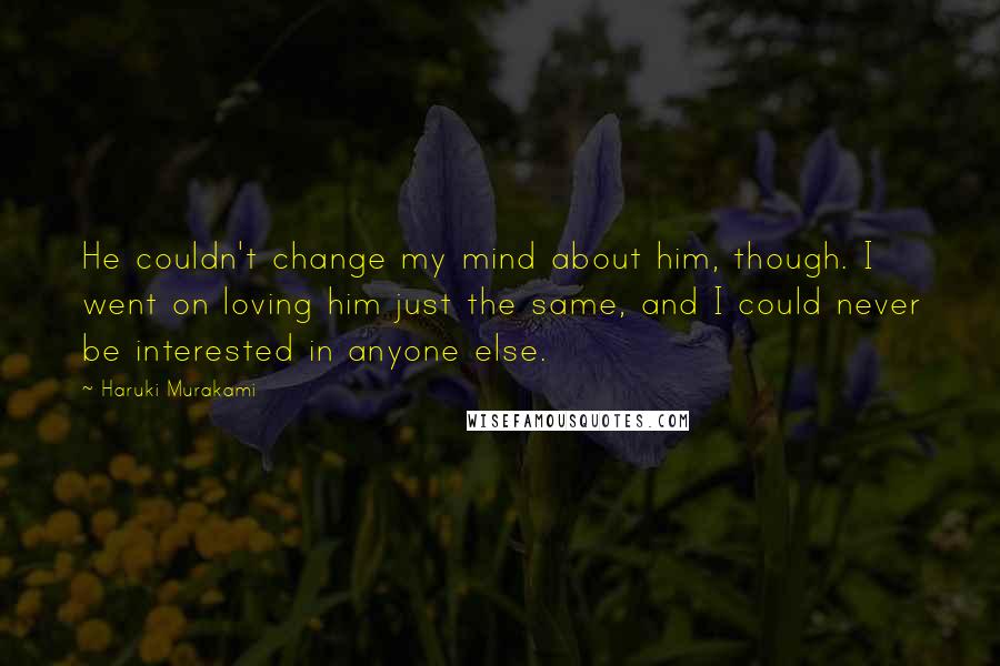 Haruki Murakami Quotes: He couldn't change my mind about him, though. I went on loving him just the same, and I could never be interested in anyone else.