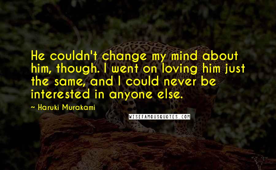 Haruki Murakami Quotes: He couldn't change my mind about him, though. I went on loving him just the same, and I could never be interested in anyone else.