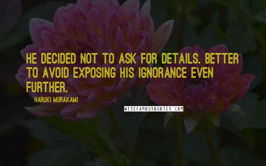 Haruki Murakami Quotes: He decided not to ask for details. Better to avoid exposing his ignorance even further.