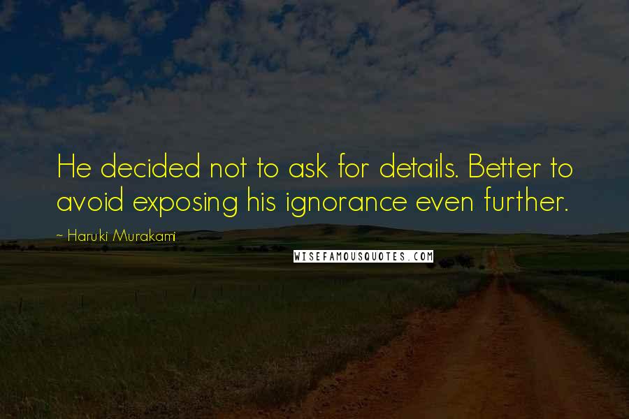 Haruki Murakami Quotes: He decided not to ask for details. Better to avoid exposing his ignorance even further.