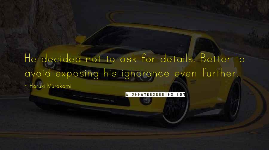 Haruki Murakami Quotes: He decided not to ask for details. Better to avoid exposing his ignorance even further.