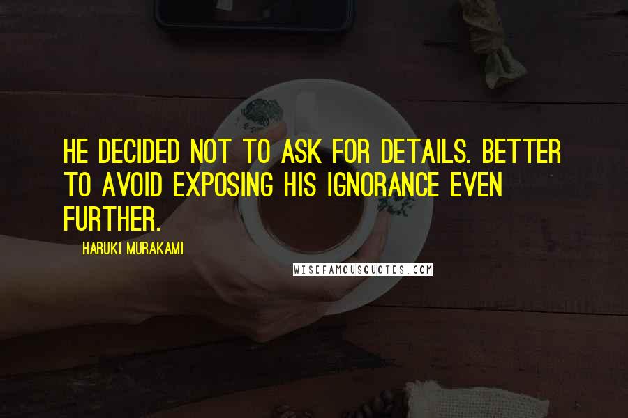 Haruki Murakami Quotes: He decided not to ask for details. Better to avoid exposing his ignorance even further.