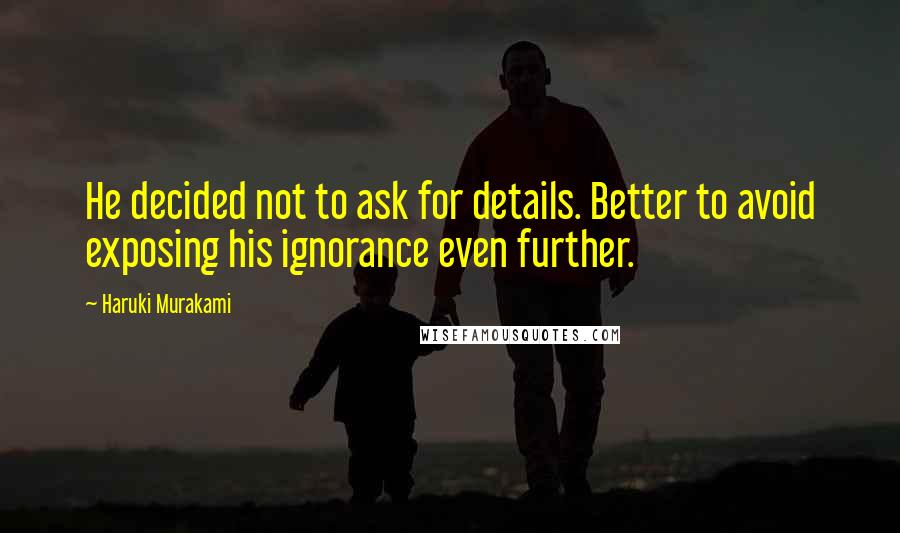 Haruki Murakami Quotes: He decided not to ask for details. Better to avoid exposing his ignorance even further.