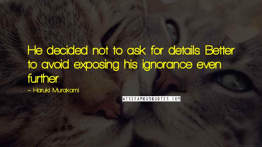 Haruki Murakami Quotes: He decided not to ask for details. Better to avoid exposing his ignorance even further.