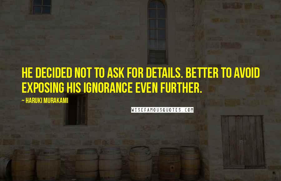 Haruki Murakami Quotes: He decided not to ask for details. Better to avoid exposing his ignorance even further.