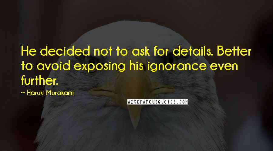 Haruki Murakami Quotes: He decided not to ask for details. Better to avoid exposing his ignorance even further.