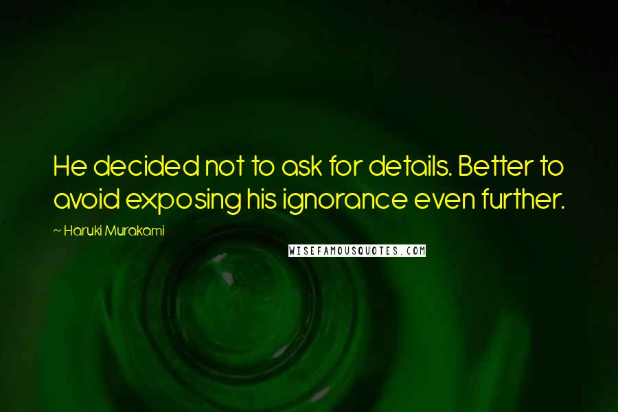 Haruki Murakami Quotes: He decided not to ask for details. Better to avoid exposing his ignorance even further.