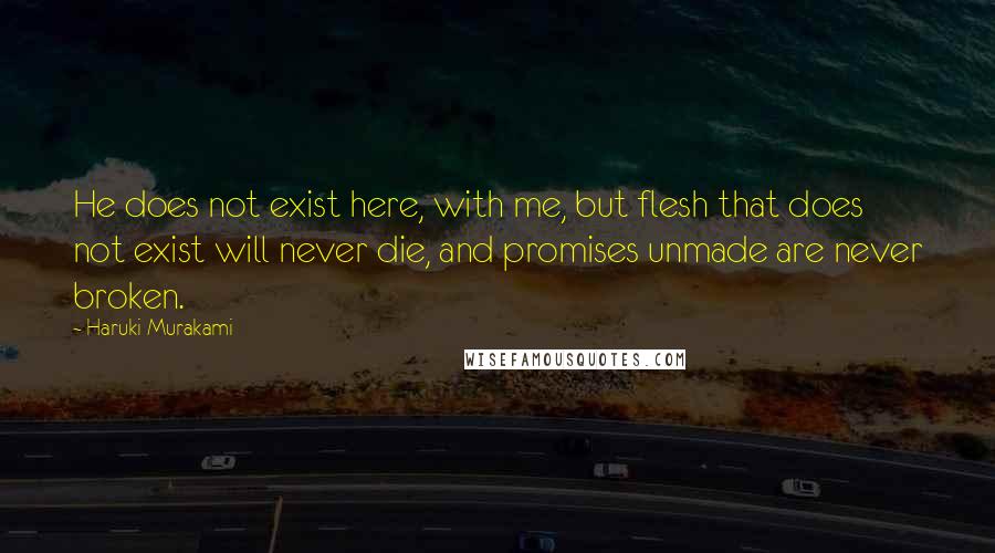 Haruki Murakami Quotes: He does not exist here, with me, but flesh that does not exist will never die, and promises unmade are never broken.