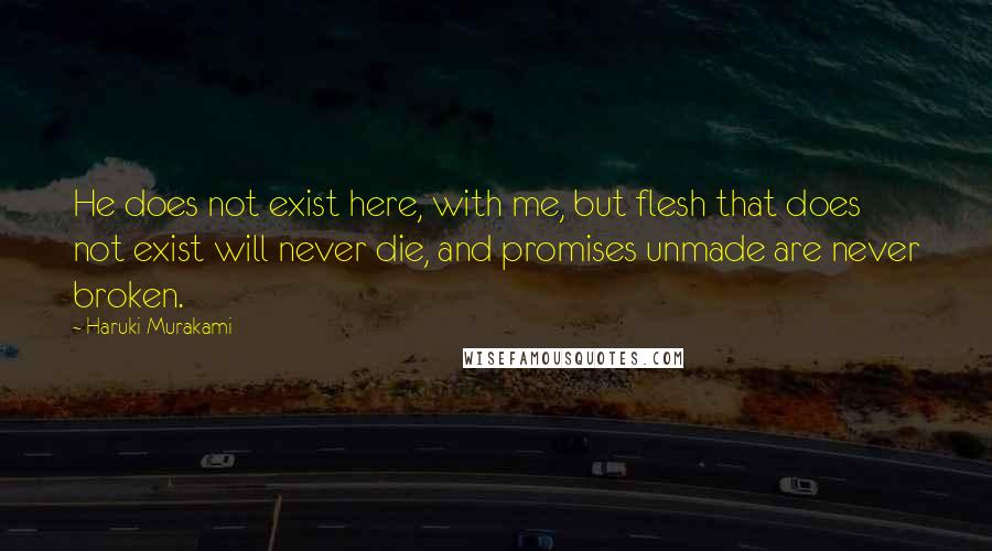 Haruki Murakami Quotes: He does not exist here, with me, but flesh that does not exist will never die, and promises unmade are never broken.