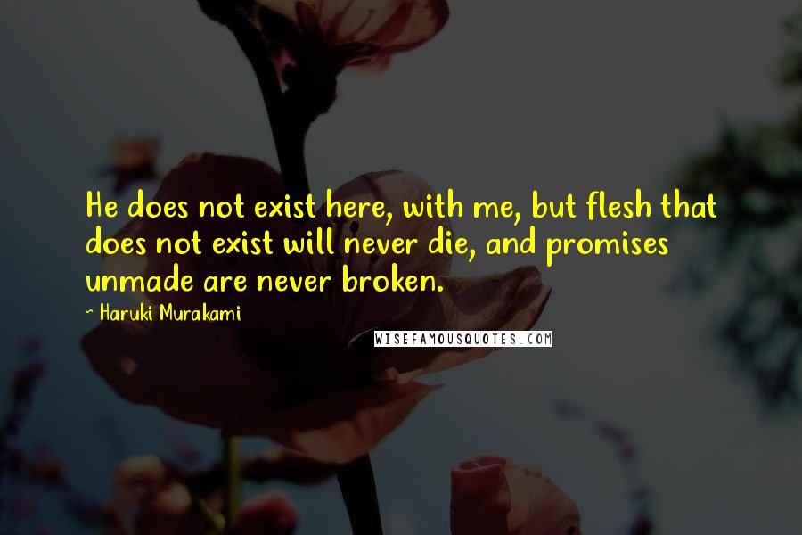 Haruki Murakami Quotes: He does not exist here, with me, but flesh that does not exist will never die, and promises unmade are never broken.