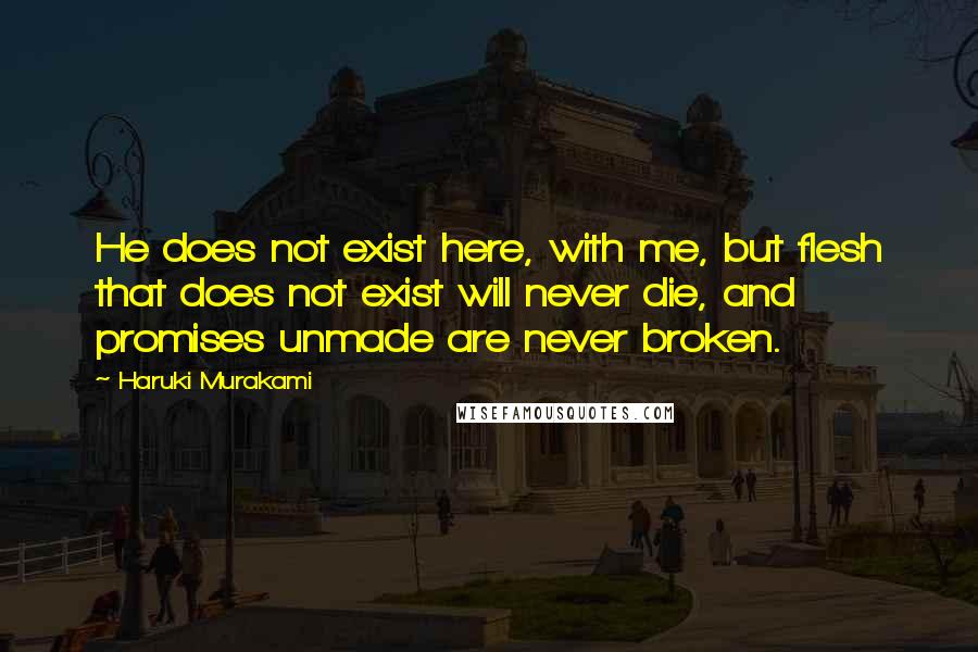 Haruki Murakami Quotes: He does not exist here, with me, but flesh that does not exist will never die, and promises unmade are never broken.