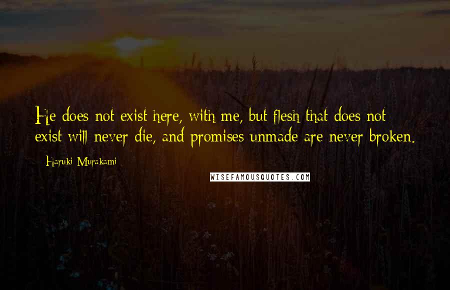 Haruki Murakami Quotes: He does not exist here, with me, but flesh that does not exist will never die, and promises unmade are never broken.