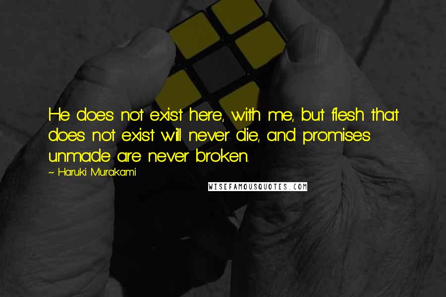 Haruki Murakami Quotes: He does not exist here, with me, but flesh that does not exist will never die, and promises unmade are never broken.