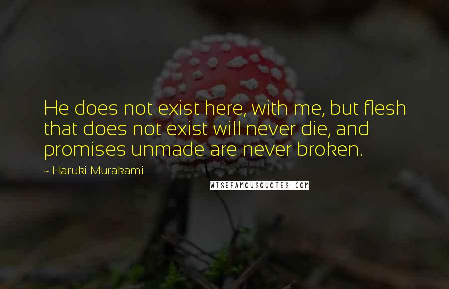 Haruki Murakami Quotes: He does not exist here, with me, but flesh that does not exist will never die, and promises unmade are never broken.