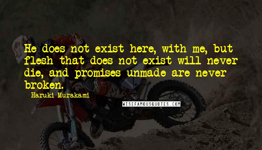 Haruki Murakami Quotes: He does not exist here, with me, but flesh that does not exist will never die, and promises unmade are never broken.