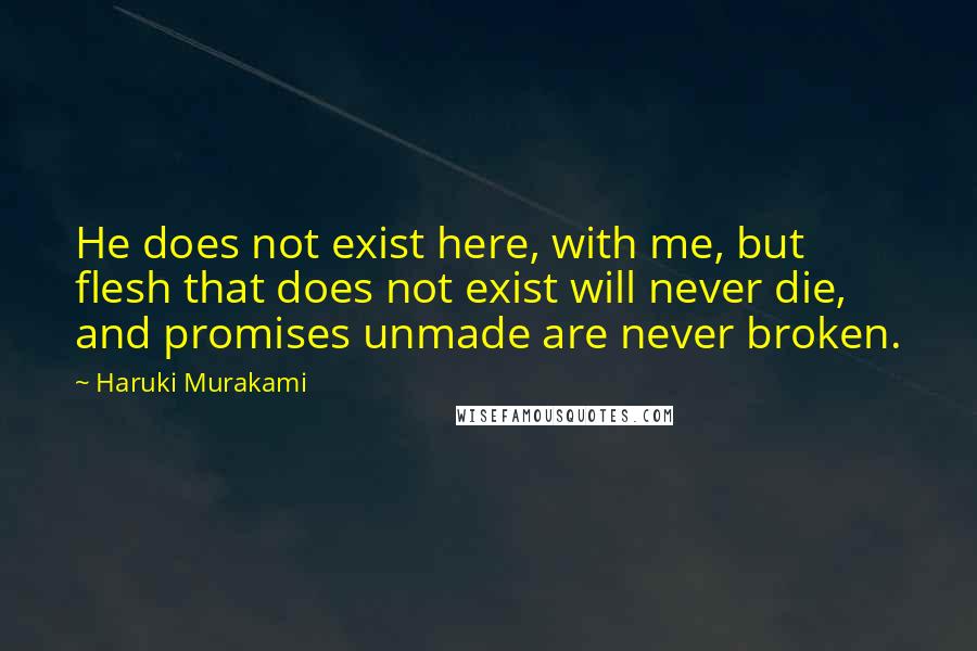 Haruki Murakami Quotes: He does not exist here, with me, but flesh that does not exist will never die, and promises unmade are never broken.