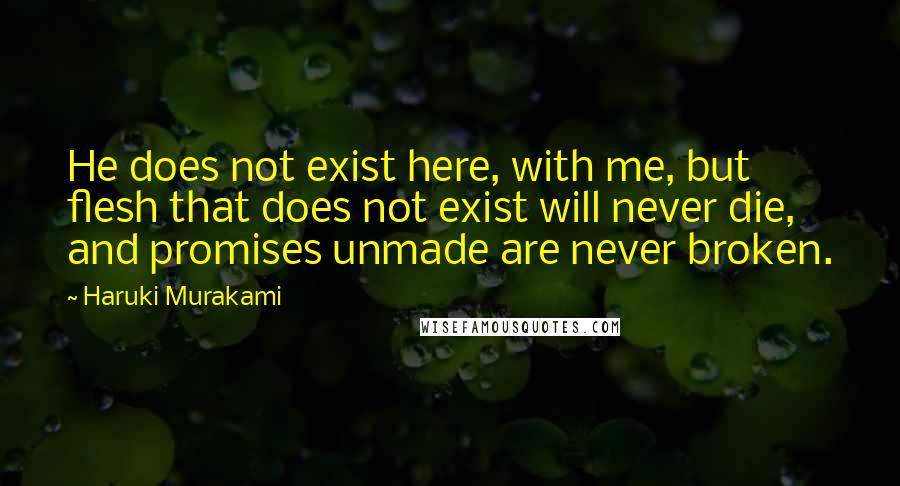 Haruki Murakami Quotes: He does not exist here, with me, but flesh that does not exist will never die, and promises unmade are never broken.