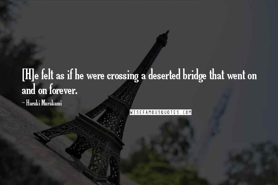 Haruki Murakami Quotes: [H]e felt as if he were crossing a deserted bridge that went on and on forever.