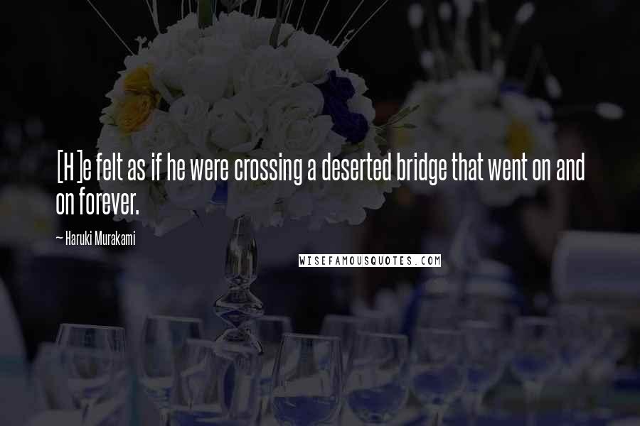 Haruki Murakami Quotes: [H]e felt as if he were crossing a deserted bridge that went on and on forever.