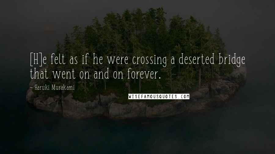 Haruki Murakami Quotes: [H]e felt as if he were crossing a deserted bridge that went on and on forever.