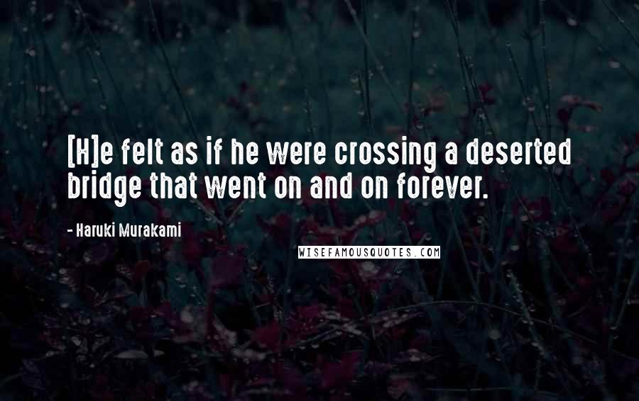 Haruki Murakami Quotes: [H]e felt as if he were crossing a deserted bridge that went on and on forever.