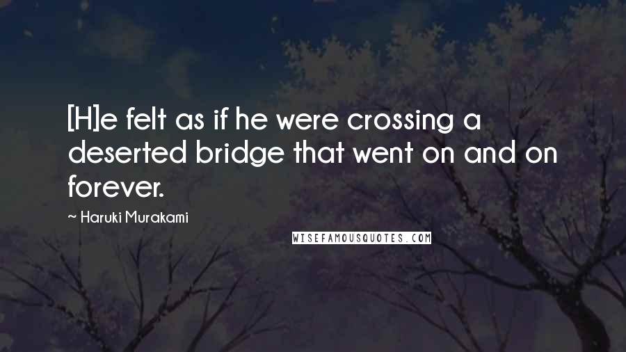 Haruki Murakami Quotes: [H]e felt as if he were crossing a deserted bridge that went on and on forever.