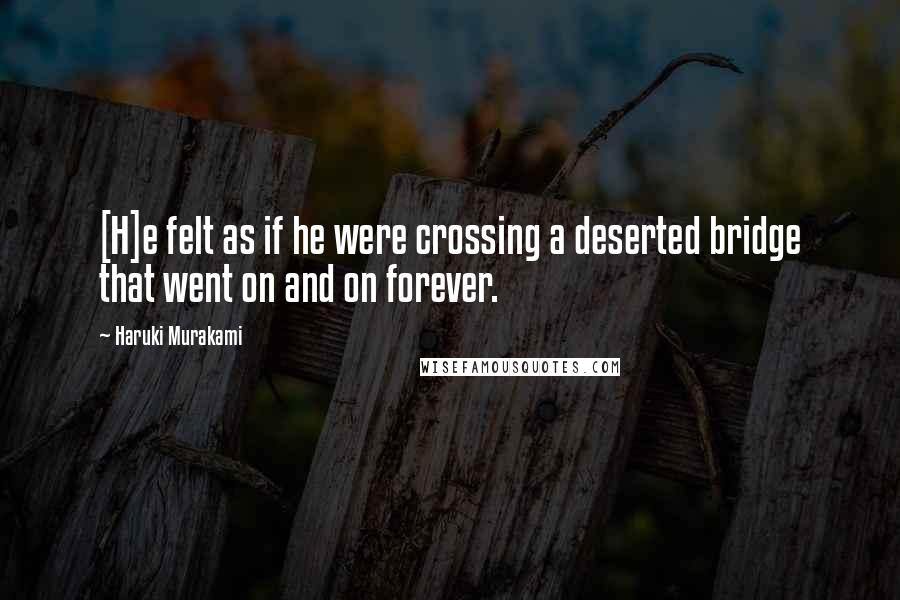 Haruki Murakami Quotes: [H]e felt as if he were crossing a deserted bridge that went on and on forever.