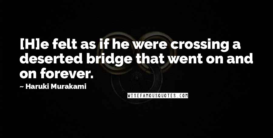 Haruki Murakami Quotes: [H]e felt as if he were crossing a deserted bridge that went on and on forever.