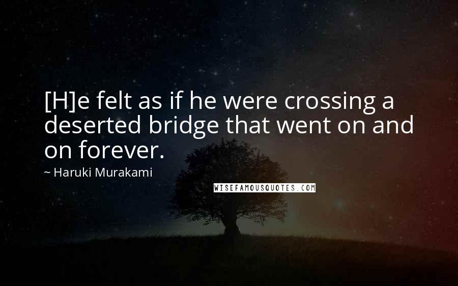 Haruki Murakami Quotes: [H]e felt as if he were crossing a deserted bridge that went on and on forever.