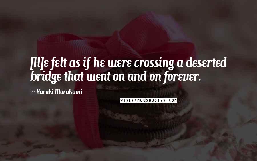 Haruki Murakami Quotes: [H]e felt as if he were crossing a deserted bridge that went on and on forever.