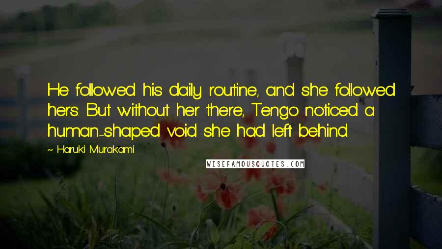 Haruki Murakami Quotes: He followed his daily routine, and she followed hers. But without her there, Tengo noticed a human-shaped void she had left behind.