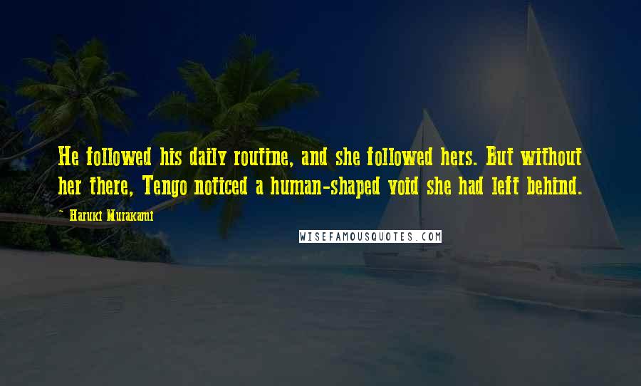 Haruki Murakami Quotes: He followed his daily routine, and she followed hers. But without her there, Tengo noticed a human-shaped void she had left behind.