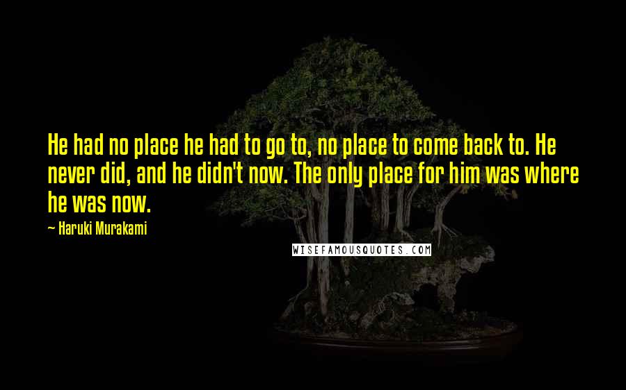 Haruki Murakami Quotes: He had no place he had to go to, no place to come back to. He never did, and he didn't now. The only place for him was where he was now.