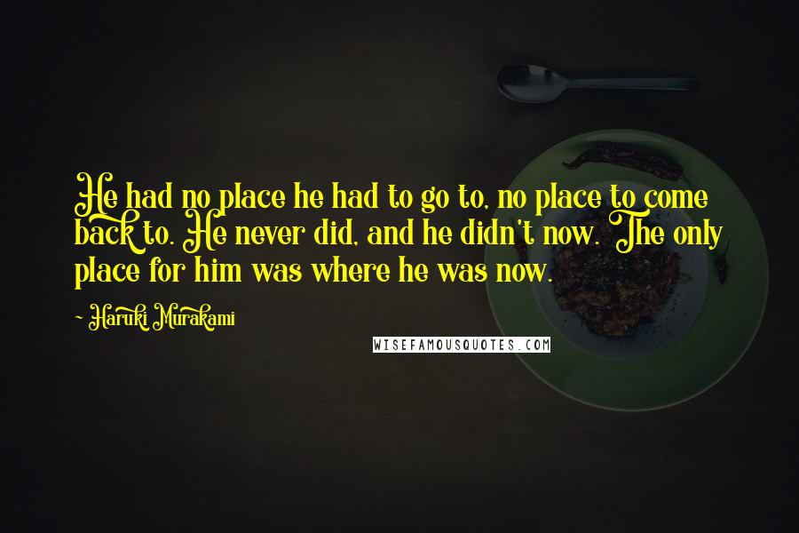 Haruki Murakami Quotes: He had no place he had to go to, no place to come back to. He never did, and he didn't now. The only place for him was where he was now.