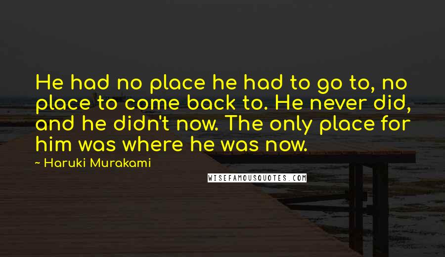 Haruki Murakami Quotes: He had no place he had to go to, no place to come back to. He never did, and he didn't now. The only place for him was where he was now.