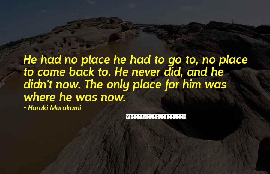 Haruki Murakami Quotes: He had no place he had to go to, no place to come back to. He never did, and he didn't now. The only place for him was where he was now.