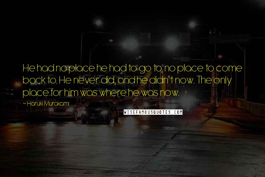 Haruki Murakami Quotes: He had no place he had to go to, no place to come back to. He never did, and he didn't now. The only place for him was where he was now.