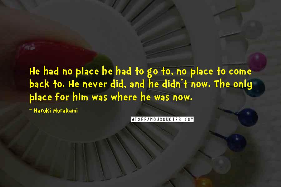 Haruki Murakami Quotes: He had no place he had to go to, no place to come back to. He never did, and he didn't now. The only place for him was where he was now.