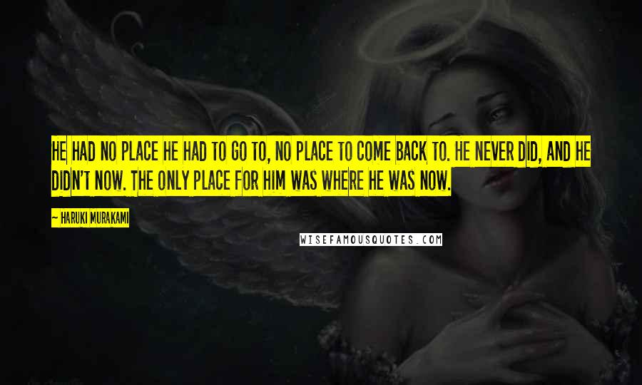 Haruki Murakami Quotes: He had no place he had to go to, no place to come back to. He never did, and he didn't now. The only place for him was where he was now.