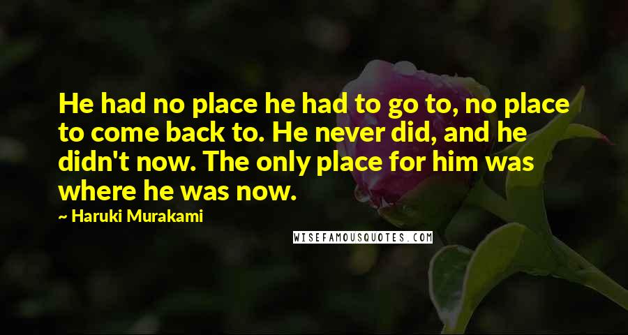 Haruki Murakami Quotes: He had no place he had to go to, no place to come back to. He never did, and he didn't now. The only place for him was where he was now.