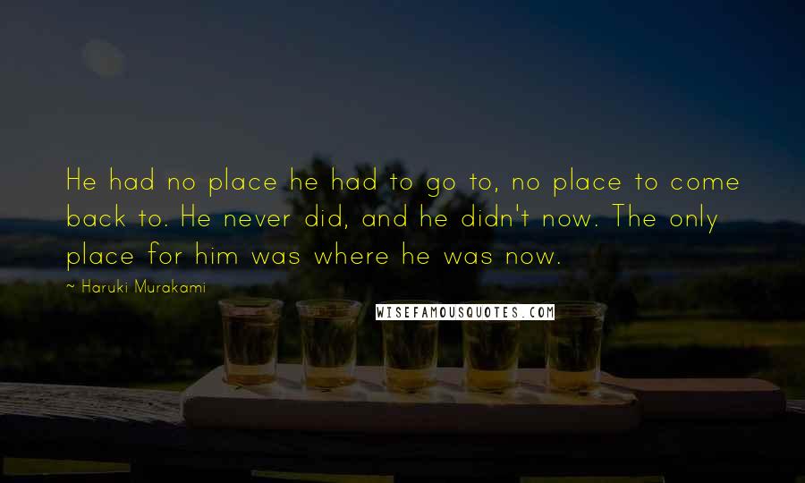 Haruki Murakami Quotes: He had no place he had to go to, no place to come back to. He never did, and he didn't now. The only place for him was where he was now.