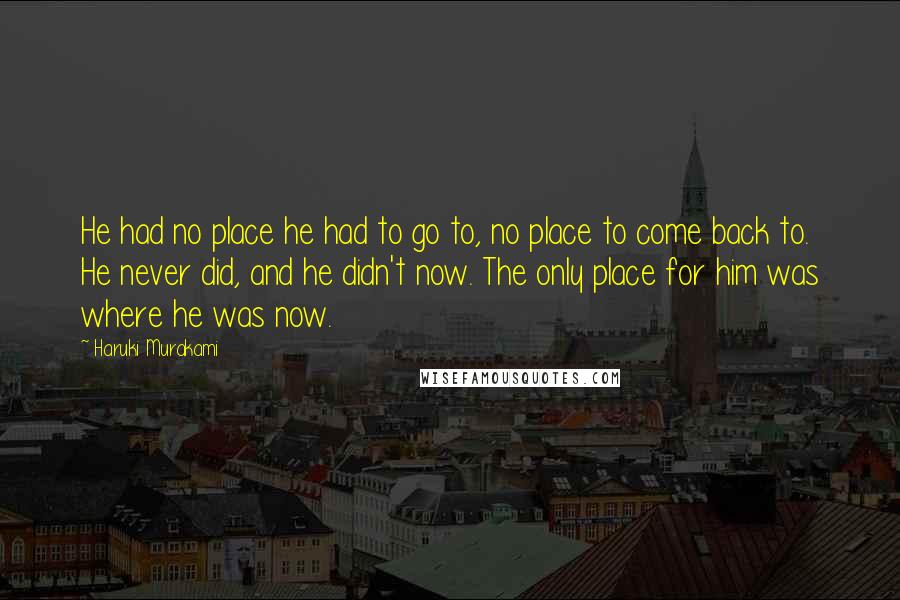 Haruki Murakami Quotes: He had no place he had to go to, no place to come back to. He never did, and he didn't now. The only place for him was where he was now.